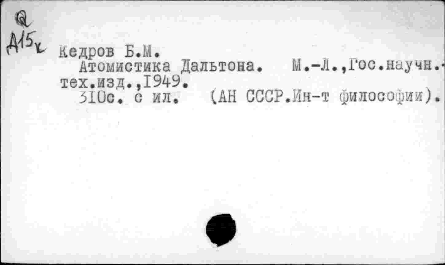 ﻿Кедров Б.М.
Атомистика Дальтона. М.-Л.,Гос.научи, тех.изд.,1949.
510с. с ил. (АН СССР.Ин-т философии).